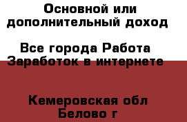 Основной или дополнительный доход - Все города Работа » Заработок в интернете   . Кемеровская обл.,Белово г.